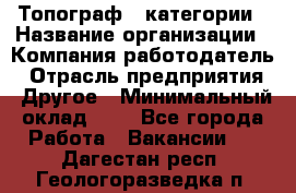 Топограф 1 категории › Название организации ­ Компания-работодатель › Отрасль предприятия ­ Другое › Минимальный оклад ­ 1 - Все города Работа » Вакансии   . Дагестан респ.,Геологоразведка п.